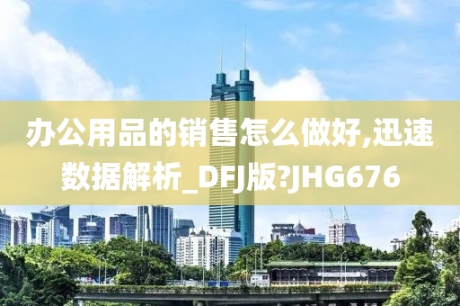 办公用品的销售怎么做好,迅速数据解析_DFJ版?JHG676