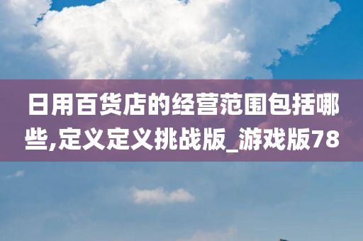 日用百货店的经营范围包括哪些,定义定义挑战版_游戏版78