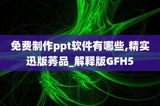 免费制作ppt软件有哪些,精实迅版莠品_解释版GFH5