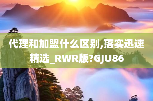 代理和加盟什么区别,落实迅速精选_RWR版?GJU86