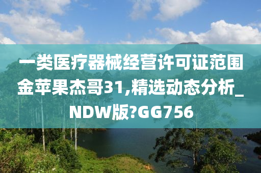 一类医疗器械经营许可证范围金苹果杰哥31,精选动态分析_NDW版?GG756