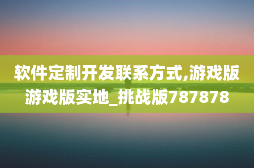 软件定制开发联系方式,游戏版游戏版实地_挑战版787878