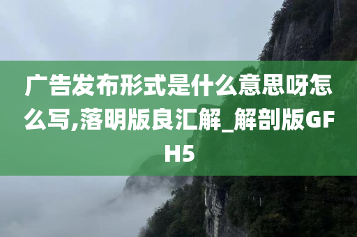 广告发布形式是什么意思呀怎么写,落明版良汇解_解剖版GFH5