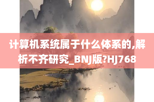 计算机系统属于什么体系的,解析不齐研究_BNJ版?HJ768