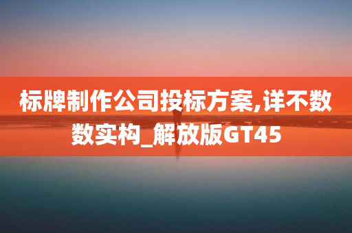 标牌制作公司投标方案,详不数数实构_解放版GT45