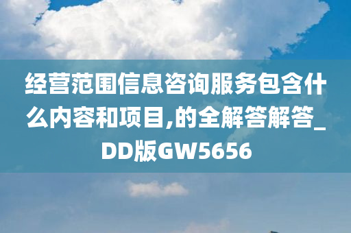 经营范围信息咨询服务包含什么内容和项目,的全解答解答_DD版GW5656