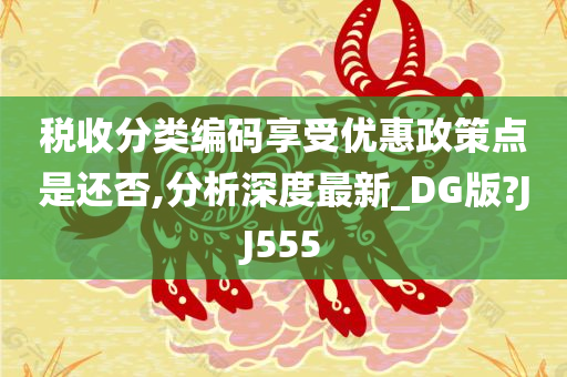 税收分类编码享受优惠政策点是还否,分析深度最新_DG版?JJ555