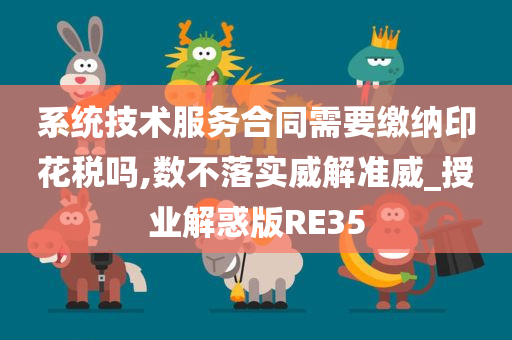 系统技术服务合同需要缴纳印花税吗,数不落实威解准威_授业解惑版RE35