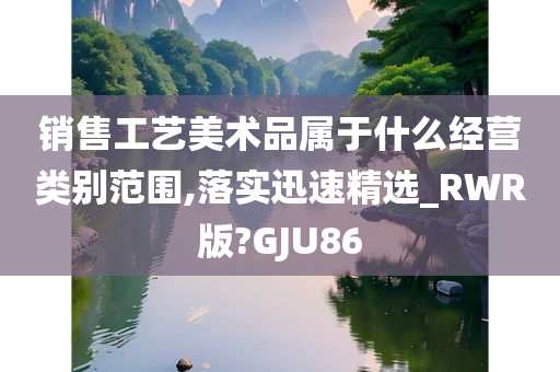 销售工艺美术品属于什么经营类别范围,落实迅速精选_RWR版?GJU86