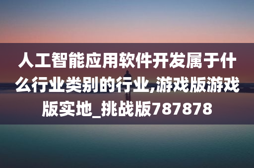 人工智能应用软件开发属于什么行业类别的行业,游戏版游戏版实地_挑战版787878