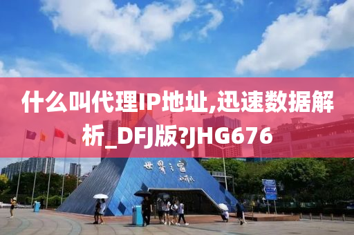 什么叫代理IP地址,迅速数据解析_DFJ版?JHG676