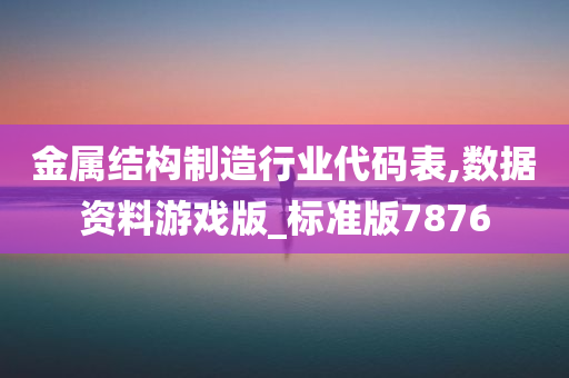 金属结构制造行业代码表,数据资料游戏版_标准版7876