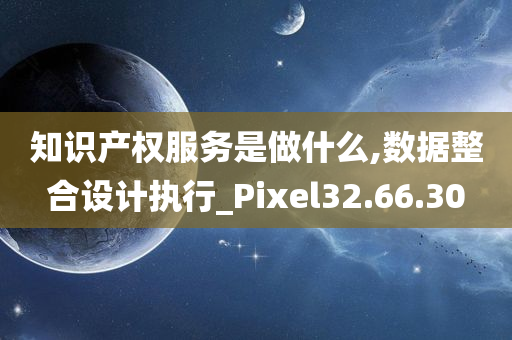 知识产权服务是做什么,数据整合设计执行_Pixel32.66.30