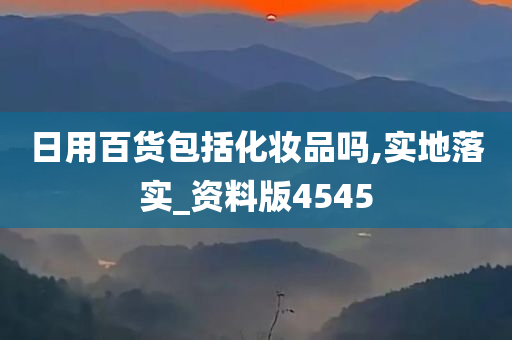 日用百货包括化妆品吗,实地落实_资料版4545