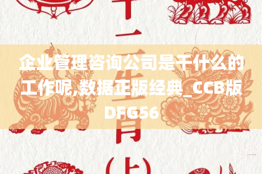 企业管理咨询公司是干什么的工作呢,数据正版经典_CCB版DFG56