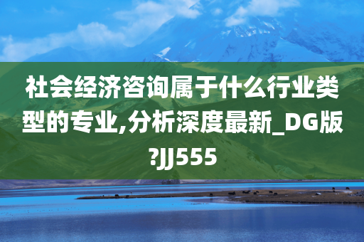 社会经济咨询属于什么行业类型的专业,分析深度最新_DG版?JJ555