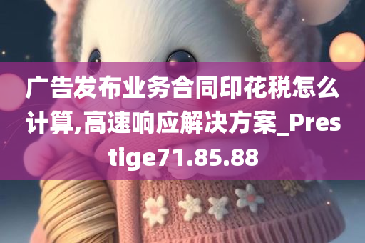 广告发布业务合同印花税怎么计算,高速响应解决方案_Prestige71.85.88