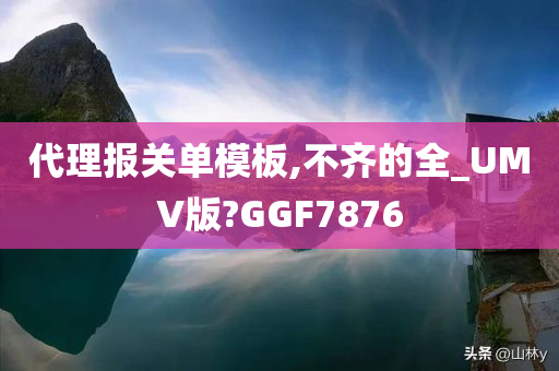 代理报关单模板,不齐的全_UMV版?GGF7876