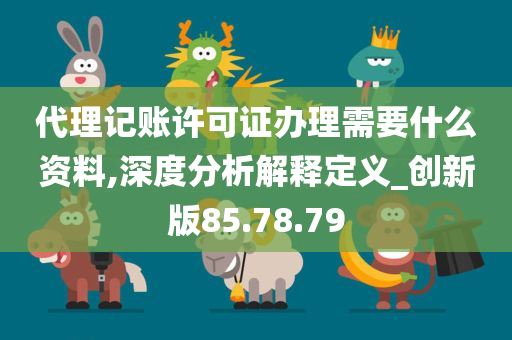 代理记账许可证办理需要什么资料,深度分析解释定义_创新版85.78.79