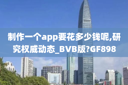 制作一个app要花多少钱呢,研究权威动态_BVB版?GF898