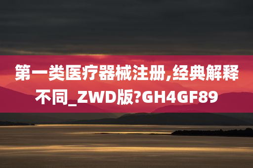 第一类医疗器械注册,经典解释不同_ZWD版?GH4GF89