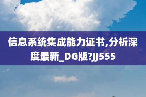 信息系统集成能力证书,分析深度最新_DG版?JJ555