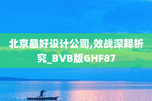 北京最好设计公司,效战深释析究_BVB版GHF87