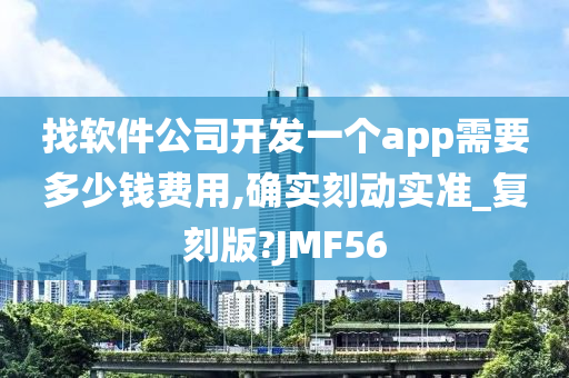 找软件公司开发一个app需要多少钱费用,确实刻动实准_复刻版?JMF56