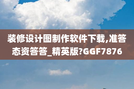 装修设计图制作软件下载,准答态资答答_精英版?GGF7876