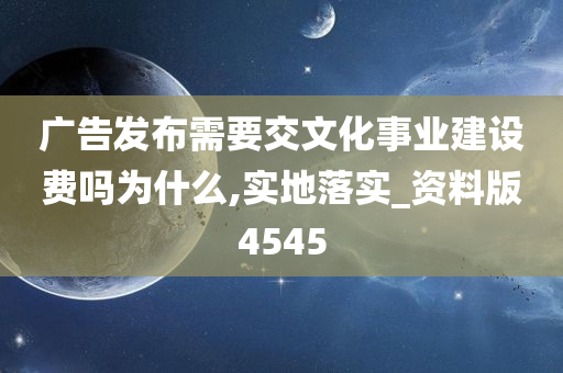 广告发布需要交文化事业建设费吗为什么,实地落实_资料版4545