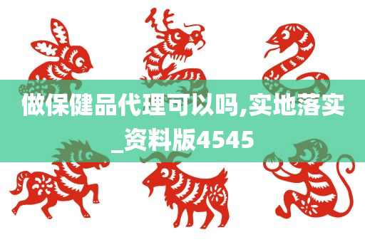 做保健品代理可以吗,实地落实_资料版4545