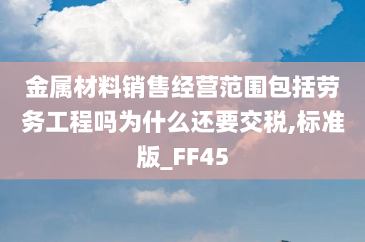 金属材料销售经营范围包括劳务工程吗为什么还要交税,标准版_FF45