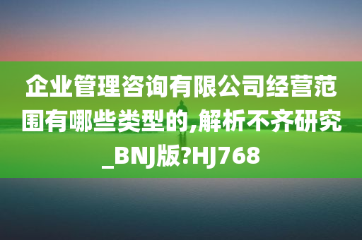 企业管理咨询有限公司经营范围有哪些类型的,解析不齐研究_BNJ版?HJ768