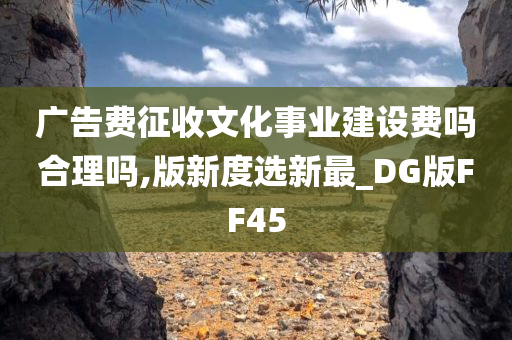 广告费征收文化事业建设费吗合理吗,版新度选新最_DG版FF45