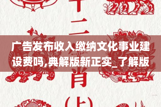 广告发布收入缴纳文化事业建设费吗,典解版新正实_了解版