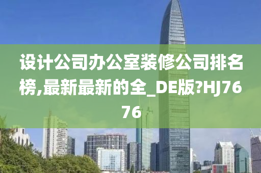 设计公司办公室装修公司排名榜,最新最新的全_DE版?HJ7676