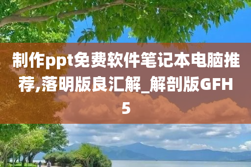 制作ppt免费软件笔记本电脑推荐,落明版良汇解_解剖版GFH5