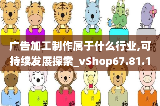 广告加工制作属于什么行业,可持续发展探索_vShop67.81.10