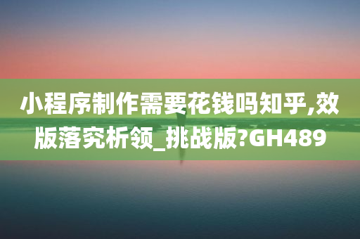 小程序制作需要花钱吗知乎,效版落究析领_挑战版?GH489