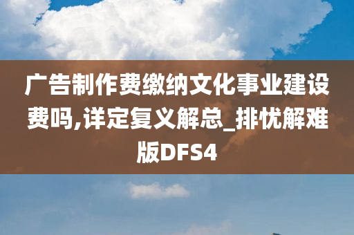 广告制作费缴纳文化事业建设费吗,详定复义解总_排忧解难版DFS4