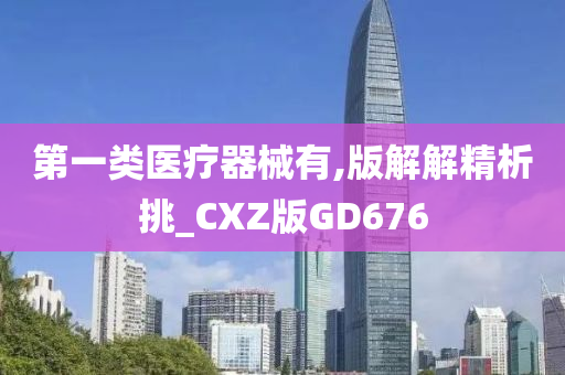 第一类医疗器械有,版解解精析挑_CXZ版GD676