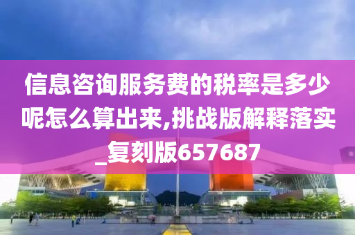 信息咨询服务费的税率是多少呢怎么算出来,挑战版解释落实_复刻版657687