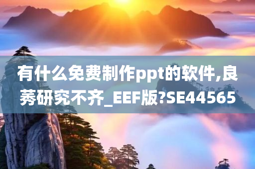 有什么免费制作ppt的软件,良莠研究不齐_EEF版?SE44565