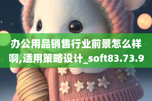 办公用品销售行业前景怎么样啊,适用策略设计_soft83.73.90