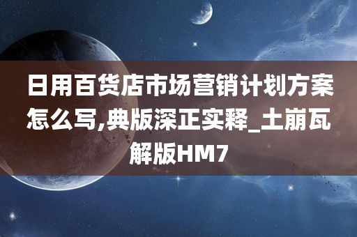 日用百货店市场营销计划方案怎么写,典版深正实释_土崩瓦解版HM7