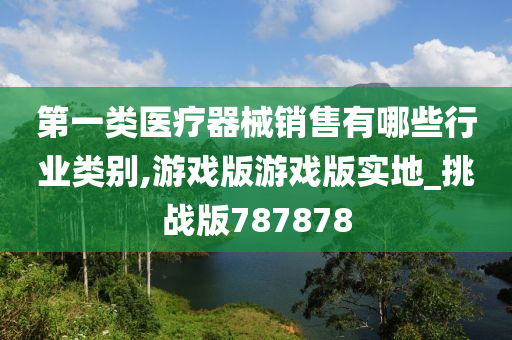 第一类医疗器械销售有哪些行业类别,游戏版游戏版实地_挑战版787878