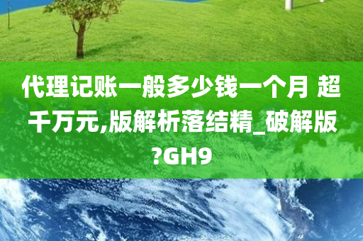 代理记账一般多少钱一个月 超千万元,版解析落结精_破解版?GH9