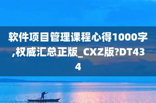 软件项目管理课程心得1000字,权威汇总正版_CXZ版?DT434