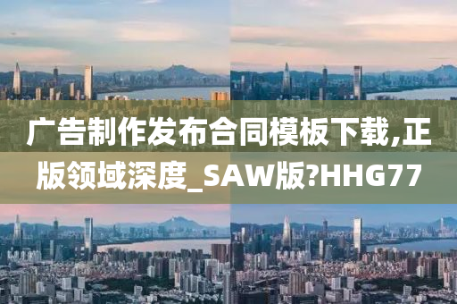 广告制作发布合同模板下载,正版领域深度_SAW版?HHG77