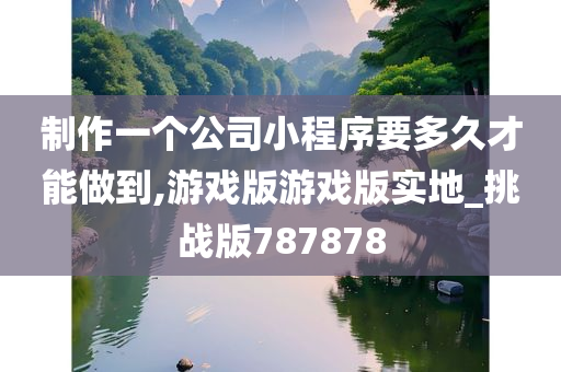 制作一个公司小程序要多久才能做到,游戏版游戏版实地_挑战版787878